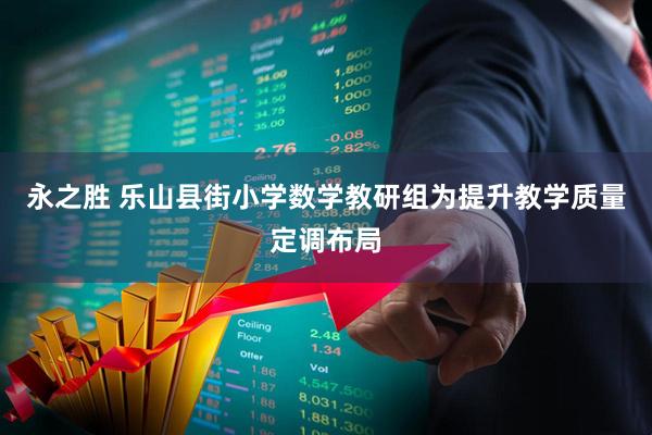 永之胜 乐山县街小学数学教研组为提升教学质量定调布局