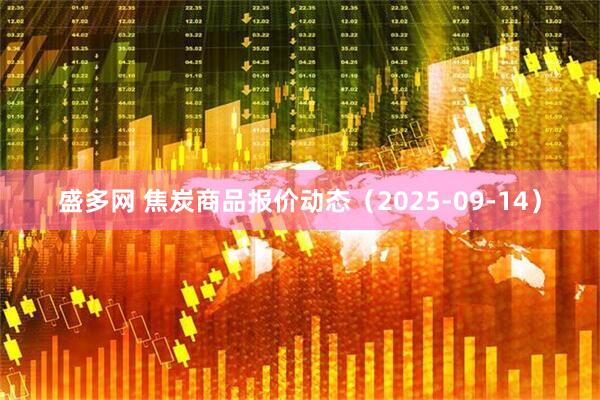 盛多网 焦炭商品报价动态（2025-09-14）