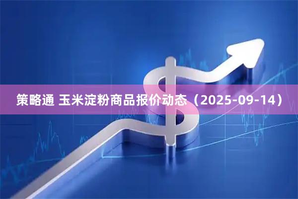 策略通 玉米淀粉商品报价动态（2025-09-14）
