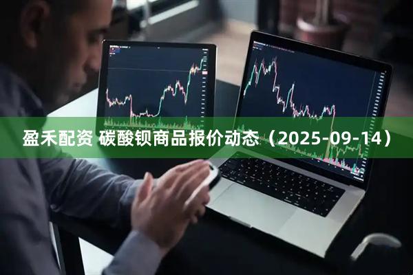 盈禾配资 碳酸钡商品报价动态（2025-09-14）