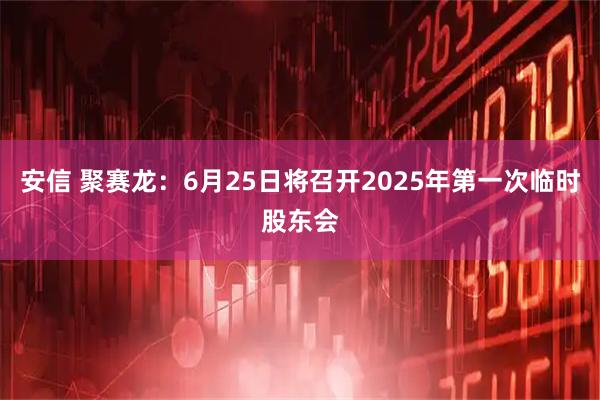 安信 聚赛龙：6月25日将召开2025年第一次临时股东会