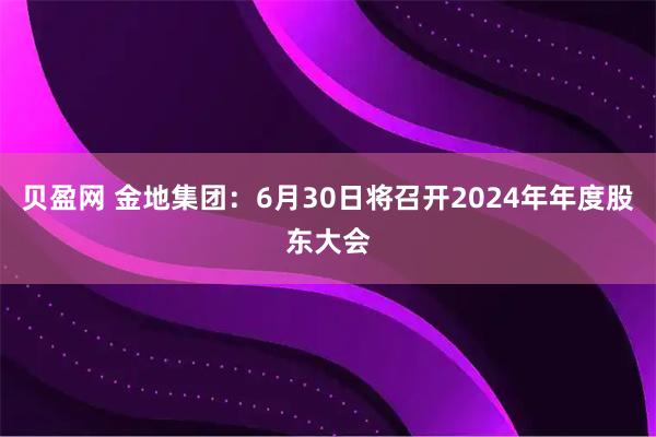 贝盈网 金地集团：6月30日将召开2024年年度股东大会