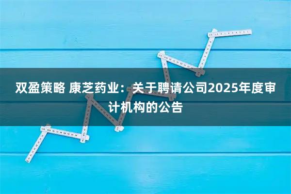 双盈策略 康芝药业：关于聘请公司2025年度审计机构的公告