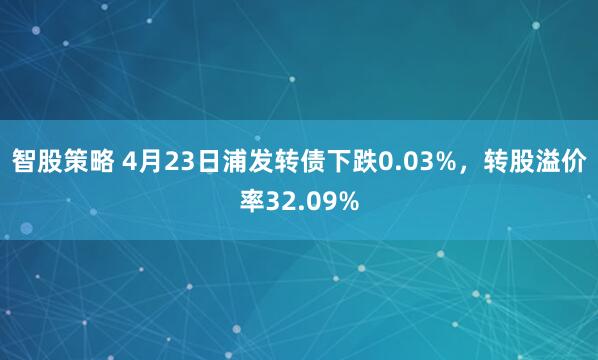 智股策略 4月23日浦发转债下跌0.03%，转股溢价率32.09%