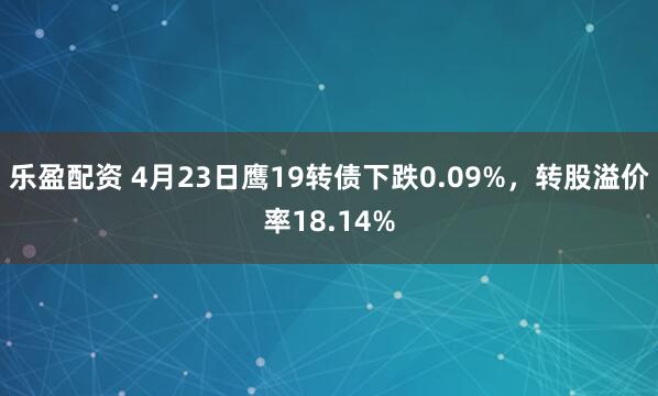 乐盈配资 4月23日鹰19转债下跌0.09%，转股溢价率18.14%