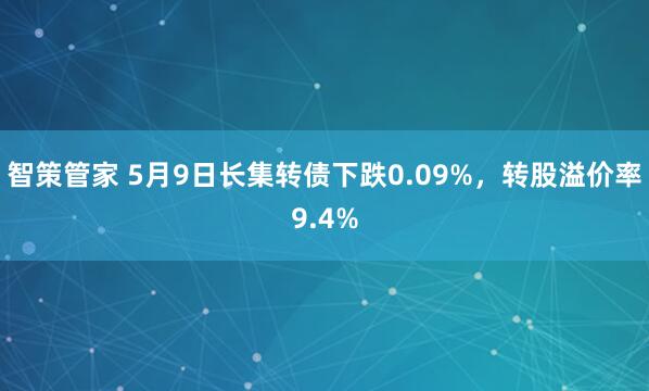 智策管家 5月9日长集转债下跌0.09%，转股溢价率9.4%