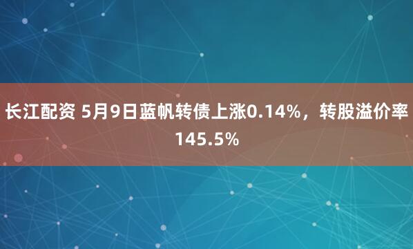 长江配资 5月9日蓝帆转债上涨0.14%，转股溢价率145.5%