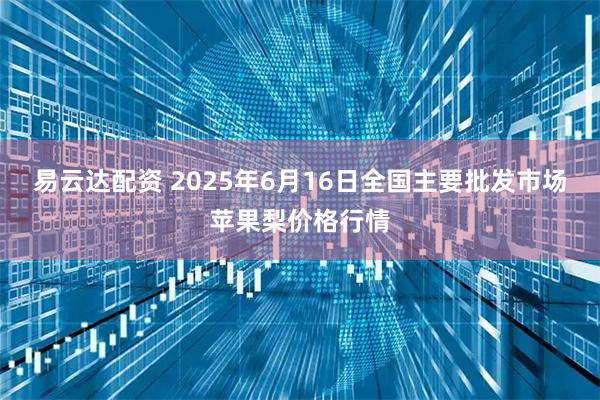 易云达配资 2025年6月16日全国主要批发市场苹果梨价格行情