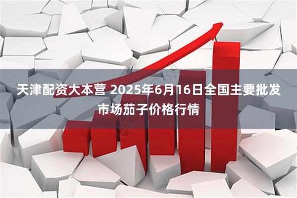 天津配资大本营 2025年6月16日全国主要批发市场茄子价格行情