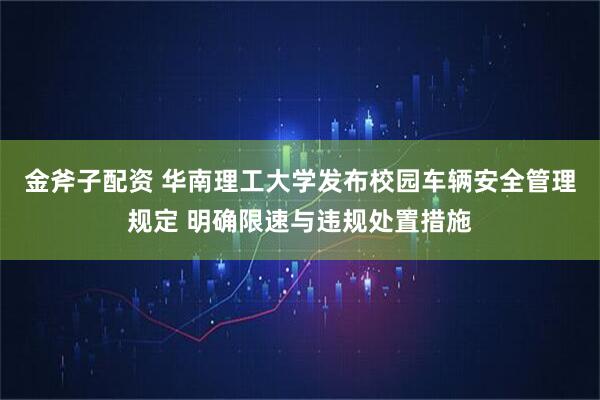 金斧子配资 华南理工大学发布校园车辆安全管理规定 明确限速与违规处置措施
