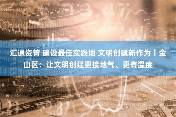 汇通资管 建设最佳实践地 文明创建新作为丨金山区：让文明创建更接地气、更有温度