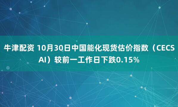牛津配资 10月30日中国能化现货估价指数（CECSAI）较前一工作日下跌0.15%