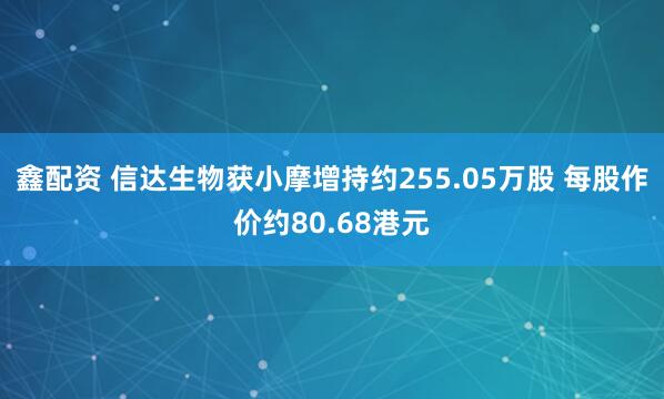 鑫配资 信达生物获小摩增持约255.05万股 每股作价约80.68港元