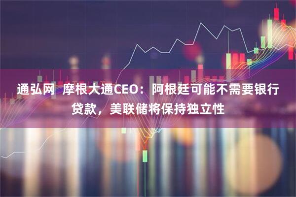 通弘网  摩根大通CEO：阿根廷可能不需要银行贷款，美联储将保持独立性