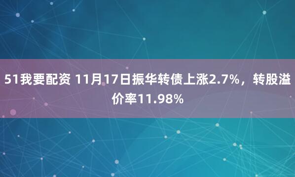 51我要配资 11月17日振华转债上涨2.7%，转股溢价率11.98%