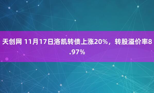 天创网 11月17日洛凯转债上涨20%，转股溢价率8.97%