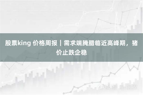 股票king 价格周报｜需求端腌腊临近高峰期，猪价止跌企稳
