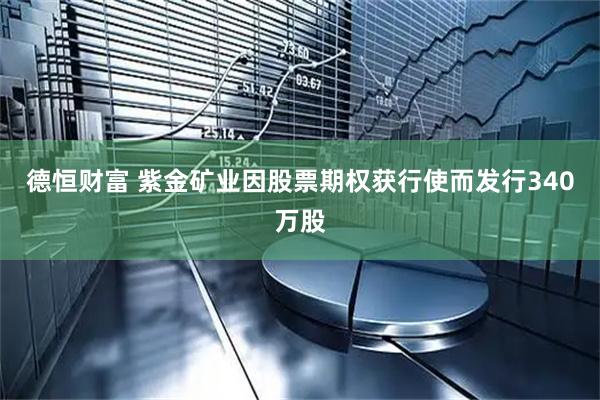 德恒财富 紫金矿业因股票期权获行使而发行340万股
