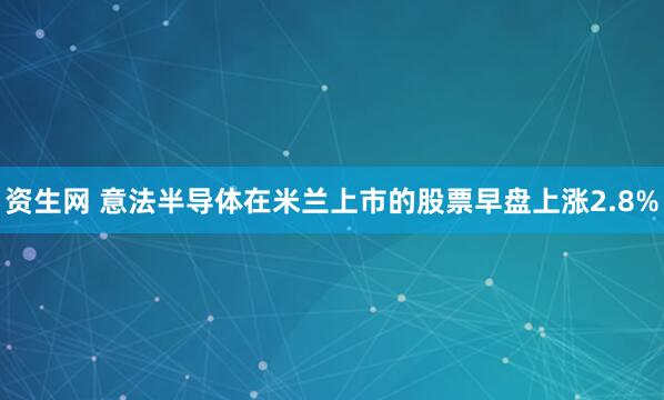 资生网 意法半导体在米兰上市的股票早盘上涨2.8%