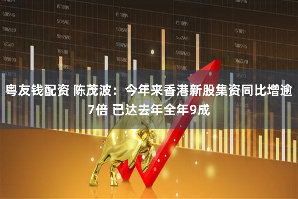 粤友钱配资 陈茂波：今年来香港新股集资同比增逾7倍 已达去年全年9成