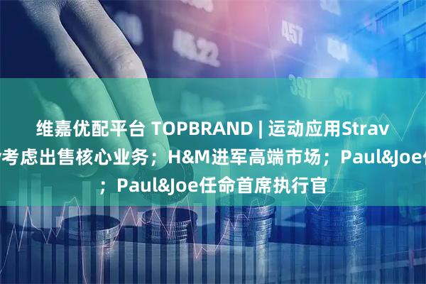 维嘉优配平台 TOPBRAND | 运动应用Strava获融资；Coty考虑出售核心业务；H&M进军高端市场；Paul&Joe任命首席执行官