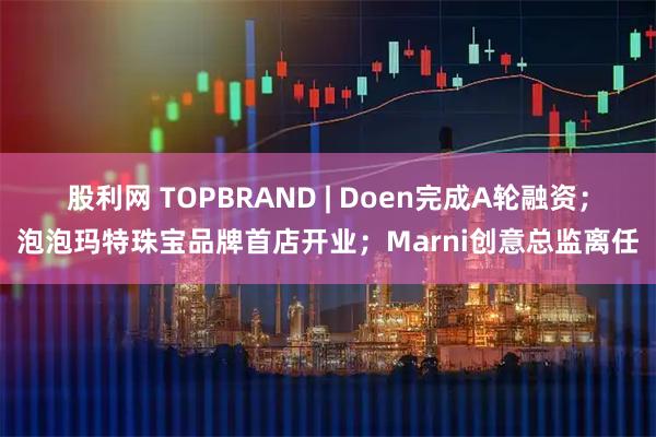 股利网 TOPBRAND | Doen完成A轮融资；泡泡玛特珠宝品牌首店开业；Marni创意总监离任