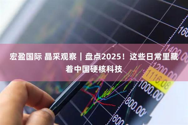 宏盈国际 晶采观察｜盘点2025！这些日常里藏着中国硬核科技