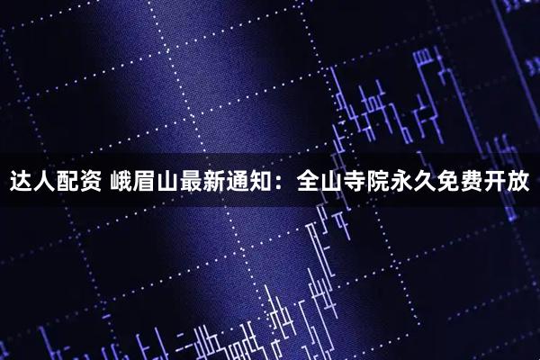 达人配资 峨眉山最新通知：全山寺院永久免费开放
