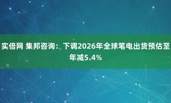 实倍网 集邦咨询：下调2026年全球笔电出货预估至年减5.4%