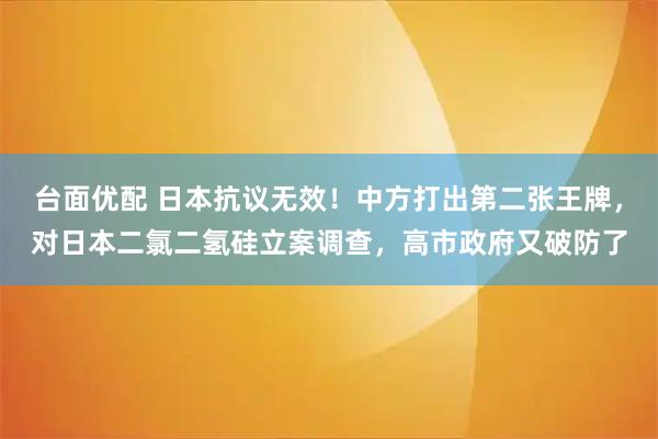 台面优配 日本抗议无效！中方打出第二张王牌，对日本二氯二氢硅立案调查，高市政府又破防了