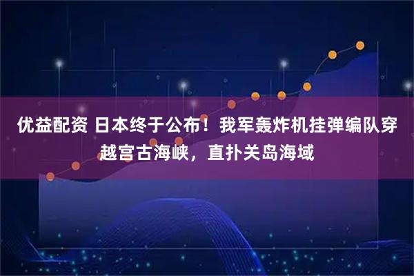 优益配资 日本终于公布！我军轰炸机挂弹编队穿越宫古海峡，直扑关岛海域