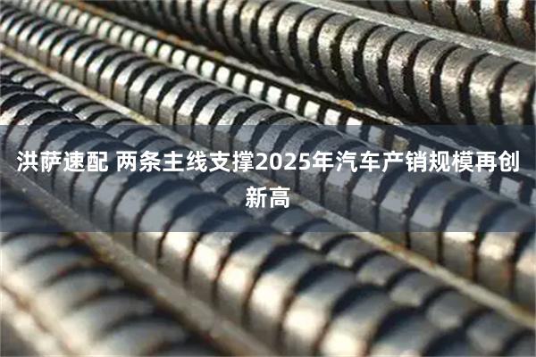 洪萨速配 两条主线支撑2025年汽车产销规模再创新高