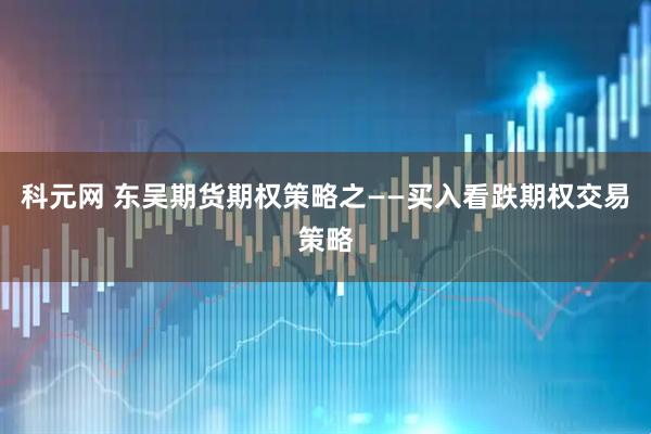 科元网 东吴期货期权策略之——买入看跌期权交易策略