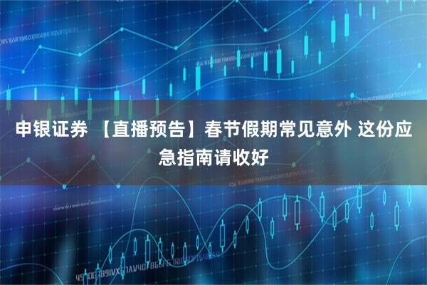 申银证券 【直播预告】春节假期常见意外 这份应急指南请收好