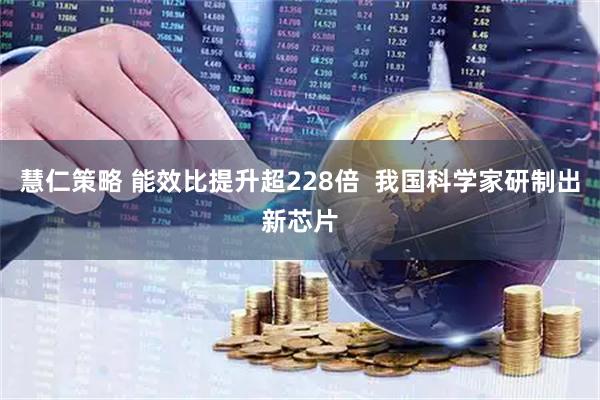 慧仁策略 能效比提升超228倍  我国科学家研制出新芯片
