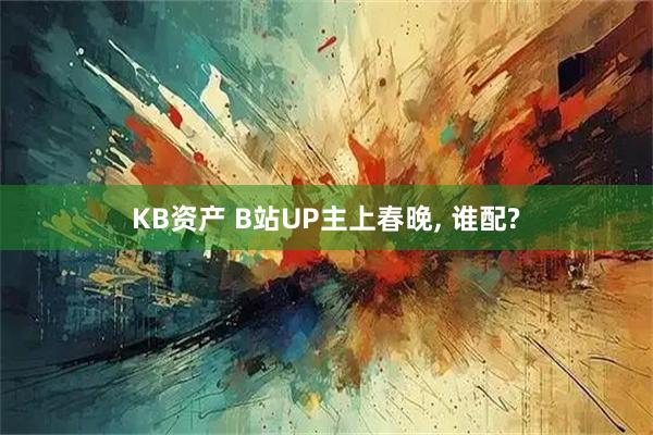 KB资产 B站UP主上春晚, 谁配?