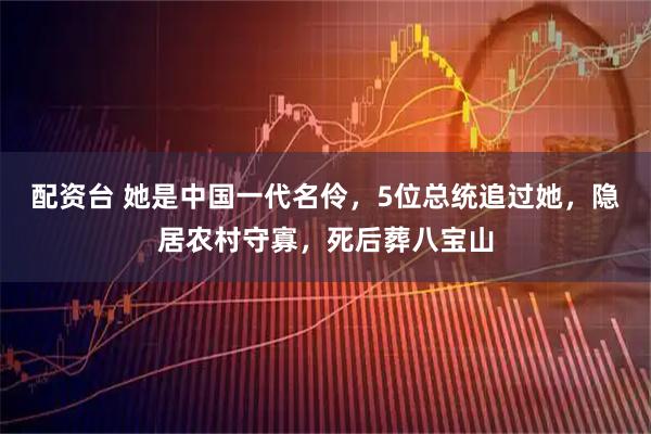 配资台 她是中国一代名伶，5位总统追过她，隐居农村守寡，死后葬八宝山