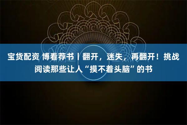 宝货配资 博看荐书丨翻开，迷失，再翻开！挑战阅读那些让人“摸不着头脑”的书