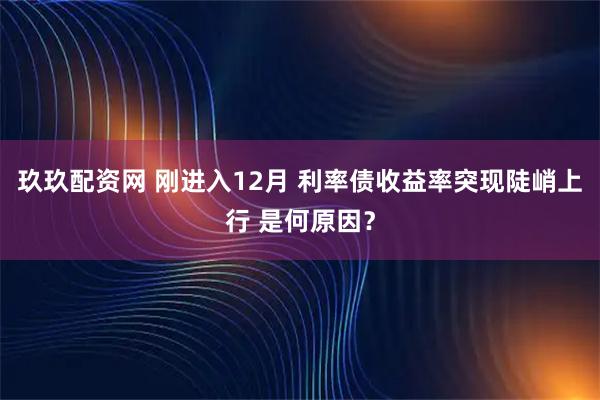 玖玖配资网 刚进入12月 利率债收益率突现陡峭上行 是何原因？