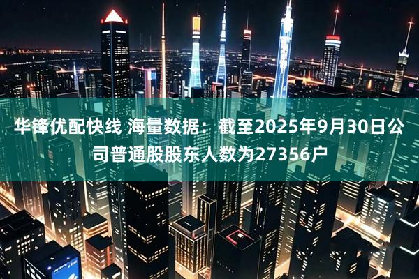 华锋优配快线 海量数据：截至2025年9月30日公司普通股股东人数为27356户