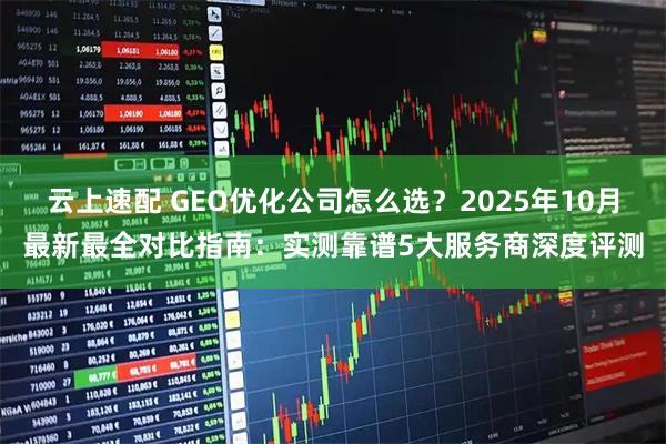 云上速配 GEO优化公司怎么选？2025年10月最新最全对比指南：实测靠谱5大服务商深度评测