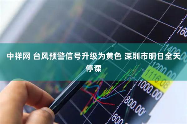 中祥网 台风预警信号升级为黄色 深圳市明日全天停课
